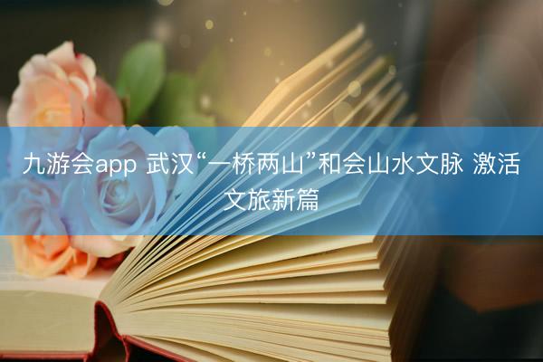 九游会app 武汉“一桥两山”和会山水文脉 激活文旅新篇