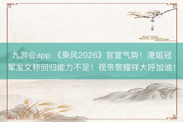 九游会app 《乘风2026》官宣气势！港姐冠军发文称回归能力不足！视帝黎耀祥大呼加油！