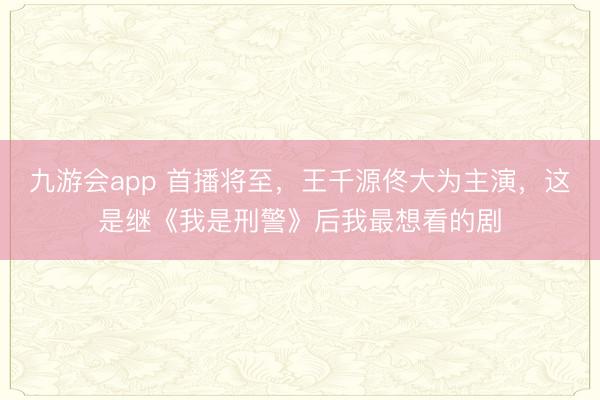 九游会app 首播将至，王千源佟大为主演，这是继《我是刑警》后我最想看的剧