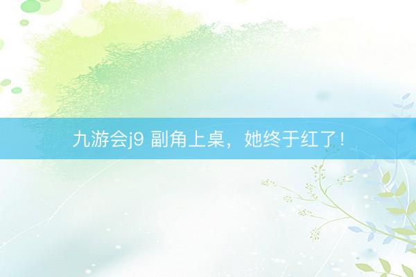 九游会j9 副角上桌，她终于红了！