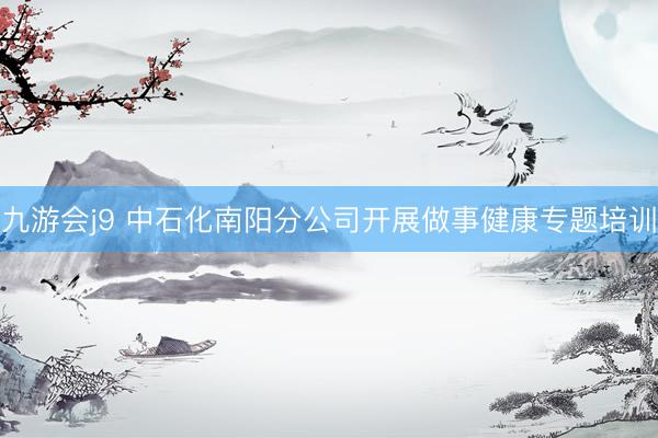 九游会j9 中石化南阳分公司开展做事健康专题培训