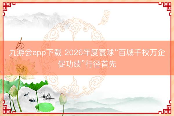 九游会app下载 2026年度寰球“百城千校万企促功绩”行径首先