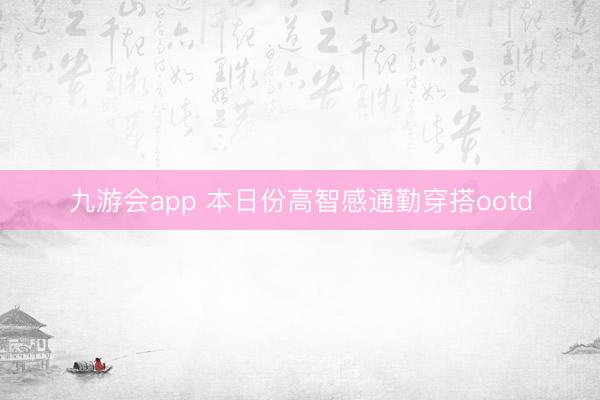 九游会app 本日份高智感通勤穿搭ootd
