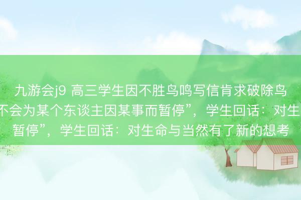 九游会j9 高三学生因不胜鸟鸣写信肯求破除鸟巢，校长婉拒称“宇宙不会为某个东谈主因某事而暂停”，学生回话：对生命与当然有了新的想考