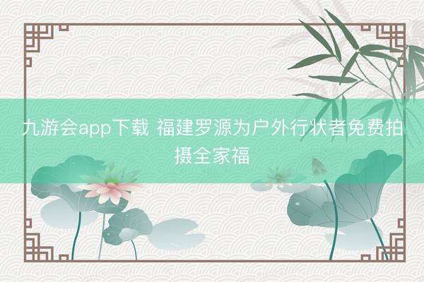 九游会app下载 福建罗源为户外行状者免费拍摄全家福