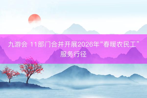 九游会 11部门合并开展2026年“春暖农民工”服务行径