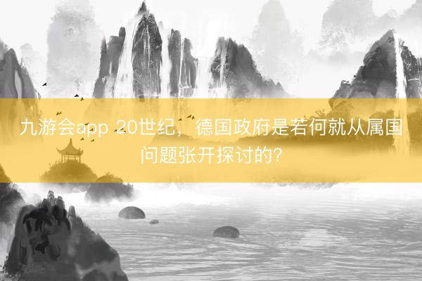 九游会app 20世纪，德国政府是若何就从属国问题张开探讨的？