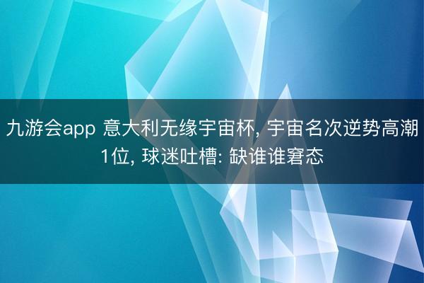 九游会app 意大利无缘宇宙杯, 宇宙名次逆势高潮1位, 球迷吐槽: 缺谁谁窘态