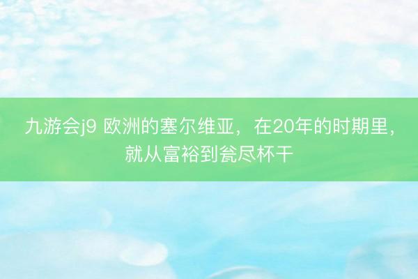九游会j9 欧洲的塞尔维亚，在20年的时期里，就从富裕到瓮尽杯干