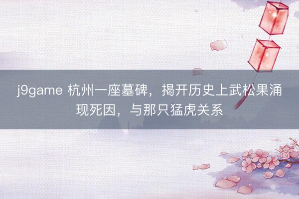 j9game 杭州一座墓碑，揭开历史上武松果涌现死因，与那只猛虎关系