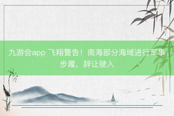 九游会app 飞翔警告！南海部分海域进行军事步履，辞让驶入