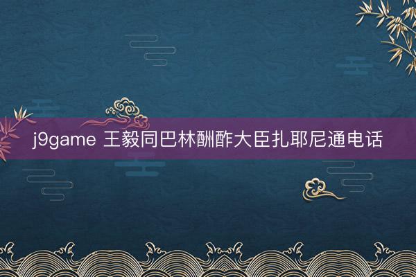 j9game 王毅同巴林酬酢大臣扎耶尼通电话