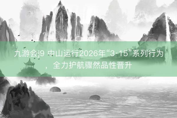 九游会j9 中山运行2026年“3·15”系列行为,全力护航骤然品性晋升