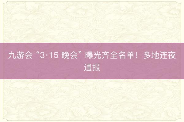 九游会 “3·15 晚会” 曝光齐全名单！多地连夜通报