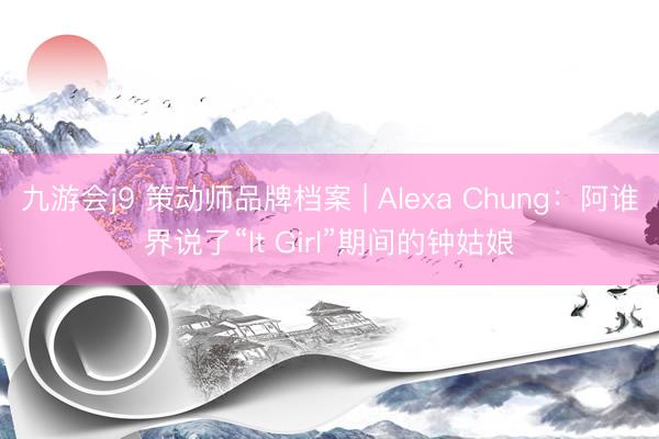 九游会j9 策动师品牌档案 | Alexa Chung：阿谁界说了“It Girl”期间的钟姑娘