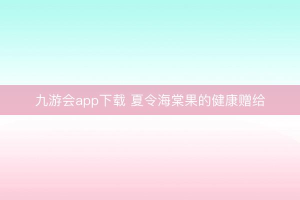 九游会app下载 夏令海棠果的健康赠给