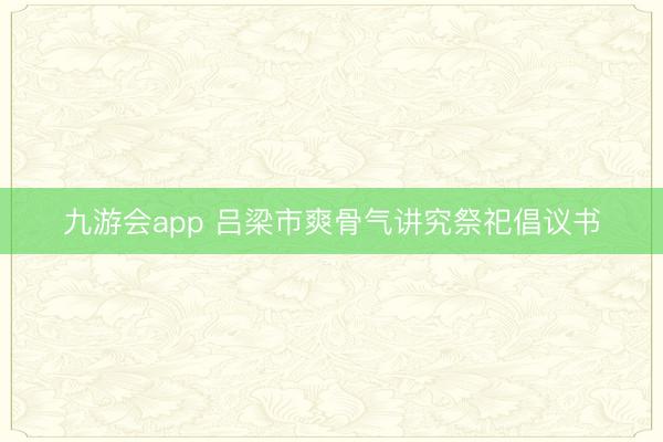 九游会app 吕梁市爽骨气讲究祭祀倡议书