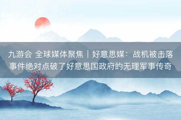 九游会 全球媒体聚焦｜好意思媒：战机被击落事件绝对点破了好意思国政府的无理军事传奇