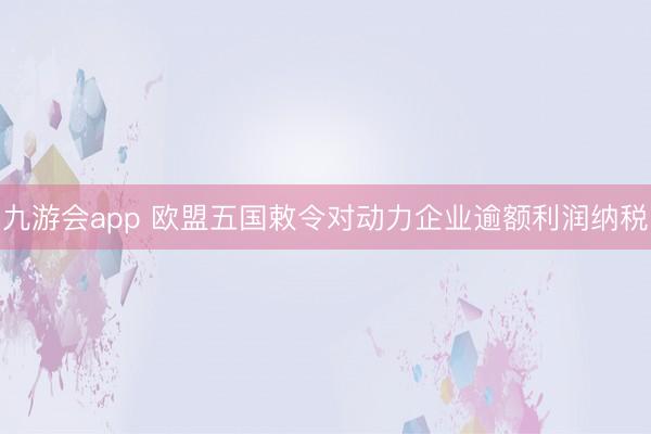 九游会app 欧盟五国敕令对动力企业逾额利润纳税