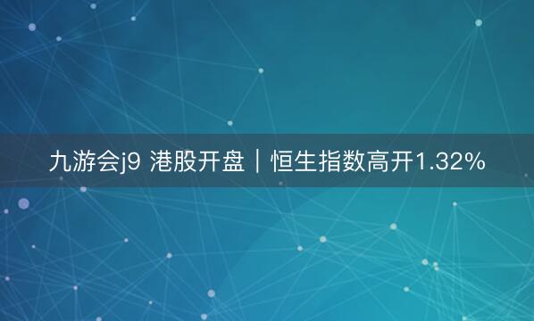 九游会j9 港股开盘｜恒生指数高开1.32%