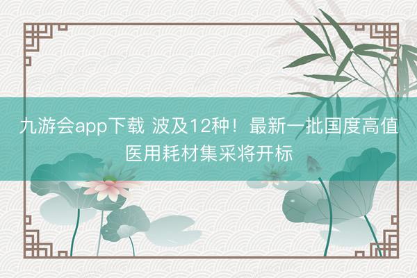 九游会app下载 波及12种!最新一批国度高值医用耗材集采将开标