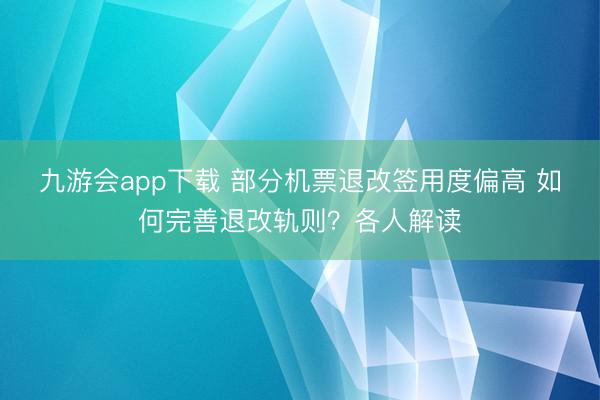 九游会app下载 部分机票退改签用度偏高 如何完善退改轨则?各人解读