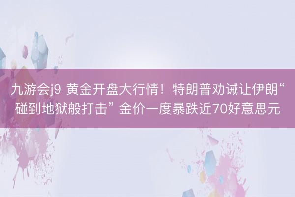 九游会j9 黄金开盘大行情！特朗普劝诫让伊朗“碰到地狱般打击” 金价一度暴跌近70好意思元