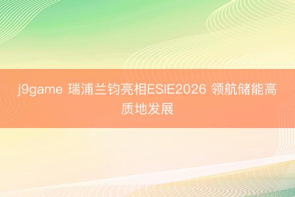 j9game 瑞浦兰钧亮相ESIE2026 领航储能高质地发展