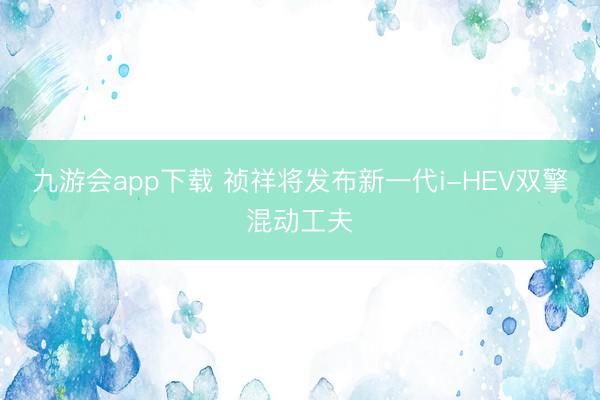 九游会app下载 祯祥将发布新一代i-HEV双擎混动工夫