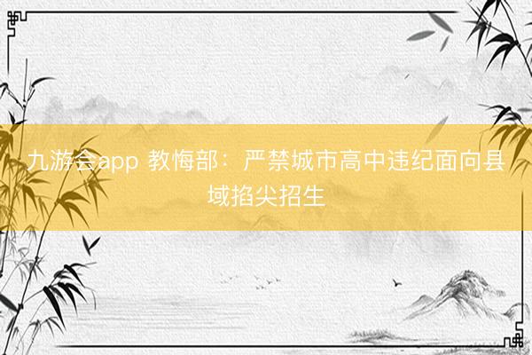 九游会app 教悔部:严禁城市高中违纪面向县域掐尖招生