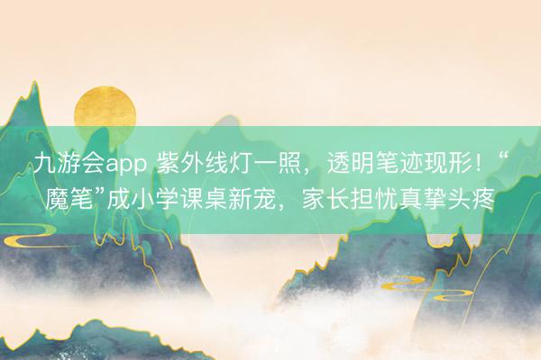 九游会app 紫外线灯一照，透明笔迹现形！“魔笔”成小学课桌新宠，家长担忧真挚头疼