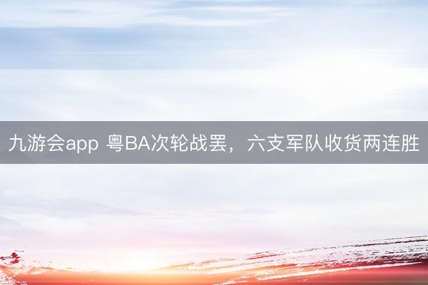 九游会app 粤BA次轮战罢,六支军队收货两连胜