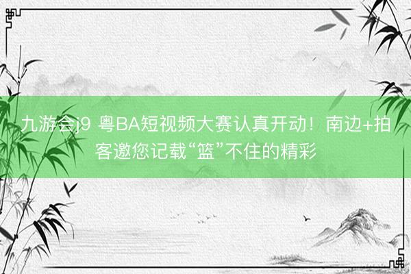 九游会j9 粤BA短视频大赛认真开动!南边+拍客邀您记载“篮”不住的精彩