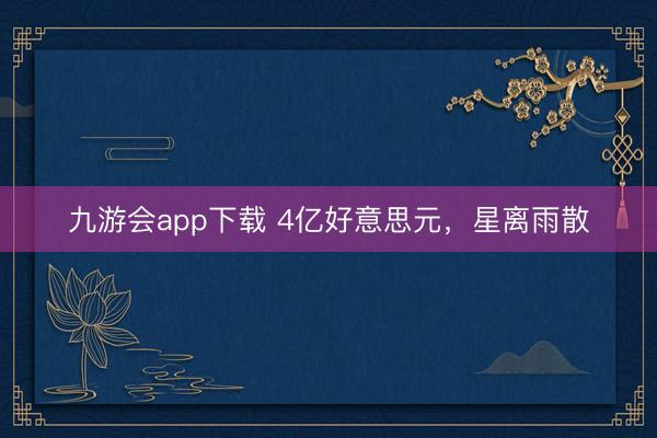 九游会app下载 4亿好意思元，星离雨散