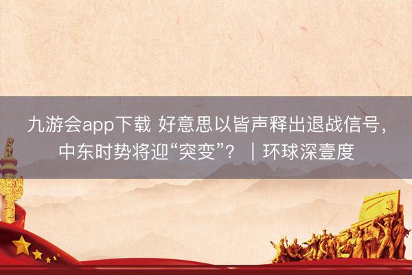 九游会app下载 好意思以皆声释出退战信号,中东时势将迎“突变”?|环球深壹度