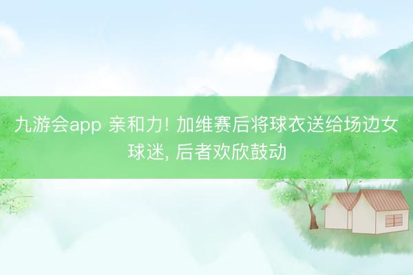 九游会app 亲和力! 加维赛后将球衣送给场边女球迷， 后者欢欣鼓动