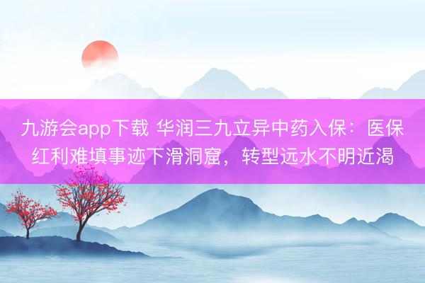 九游会app下载 华润三九立异中药入保：医保红利难填事迹下滑洞窟，转型远水不明近渴