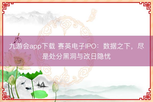 九游会app下载 赛英电子IPO:数据之下,尽是处分黑洞与改日隐忧