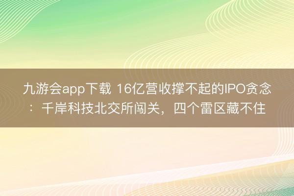 九游会app下载 16亿营收撑不起的IPO贪念:千岸科技北交所闯关,四个雷区藏不住