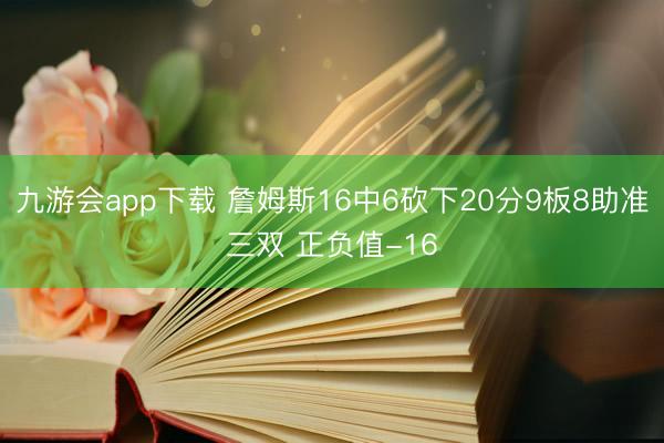 九游会app下载 詹姆斯16中6砍下20分9板8助准三双 正负值-16