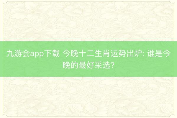 九游会app下载 今晚十二生肖运势出炉: 谁是今晚的最好采选?
