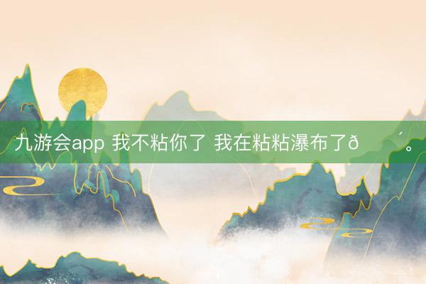 九游会app 我不粘你了 我在粘粘瀑布了🌴<a href=