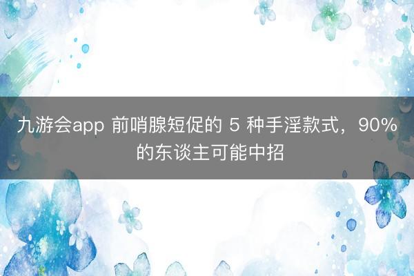 九游会app 前哨腺短促的 5 种手淫款式，90% 的东谈主可能中招