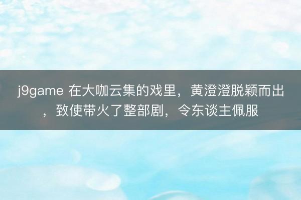 j9game 在大咖云集的戏里,黄澄澄脱颖而出,致使带火了整部剧,令东谈主佩服