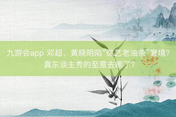 九游会app 邓超、黄晓明陷“综艺老油条”窘境? 真东谈主秀的至意去哪了?