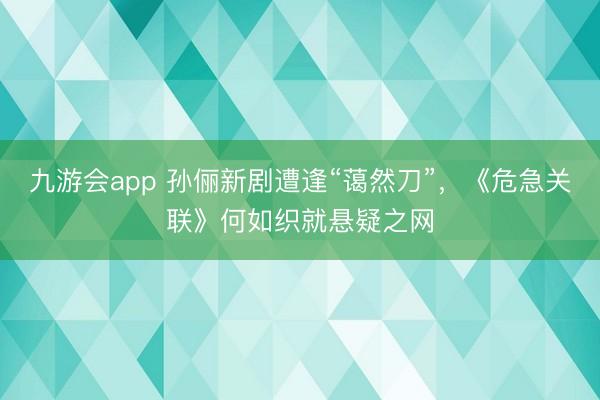 九游会app 孙俪新剧遭逢“蔼然刀”,《危急关联》何如织就悬疑之网