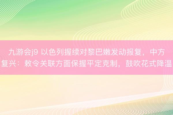 九游会j9 以色列握续对黎巴嫩发动报复，中方复兴：敕令关联方面保握平定克制，鼓吹花式降温