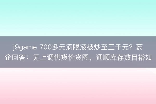 j9game 700多元滴眼液被炒至三千元？药企回答：无上调供货价贪图，通顺库存数目裕如