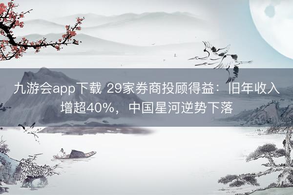 九游会app下载 29家券商投顾得益：旧年收入增超40%，中国星河逆势下落