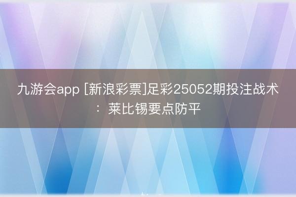 九游会app [新浪彩票]足彩25052期投注战术：莱比锡要点防平